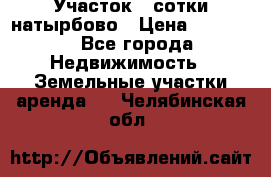 Участок 33сотки натырбово › Цена ­ 50 000 - Все города Недвижимость » Земельные участки аренда   . Челябинская обл.